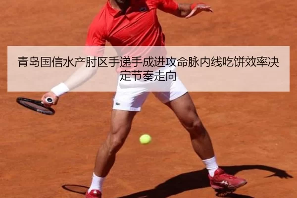 青岛国信水产肘区手递手成进攻命脉内线吃饼效率决定节奏走向